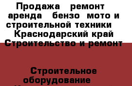 Продажа , ремонт , аренда : бензо, мото и строительной техники  - Краснодарский край Строительство и ремонт » Строительное оборудование   . Краснодарский край